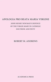 Apologia Pro Beata Maria Virgine (John Henry Newman's Defence Of The Virgin Mary In Catholic Doctrine And Piety) by Robert M. Andrews, 9781680530384