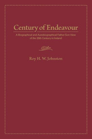 Century of Endeavour (A Biographical And Autobiographical Father-Son View Of The 20th Century In Ireland) by Roy H W Johnston, 9781930901766