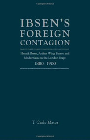 Ibsen's Foreign Contagion (Henrik Ibsen, Arthur Wing Pinero And Modernism On The London Stage,1880 -1900) by T.Carlo Matos, 9781936320325