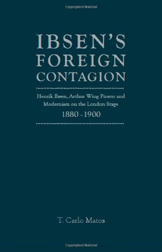 Ibsen's Foreign Contagion (Henrik Ibsen, Arthur Wing Pinero And Modernism On The London Stage,1880 -1900) by T.Carlo Matos, 9781936320325
