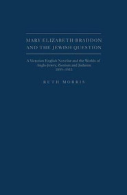 Mary Elizabeth Braddon and the Jewish Question (A Victorian English Novelist And The Worlds Of Anglo-Jewry, Zionism And Judaism, 1859 - 1913) by Ruth Morris, 9781936320134
