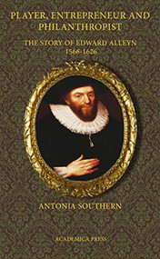 Player, Entrepreneur And Philanthropist (The Story Of Edward Alleyn, 1566 - 1626) by Antonia Southern, 9781680530285