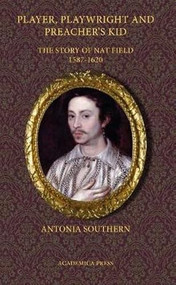 Player, Playwright And Preacher's Kid (The Story Of Nathan Field, 1587 - 1620) by Antonia Southern, 9781680530414