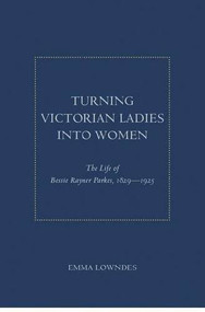 Turning Victorian Ladies Into Women (The Life Of Bessie Rayner Parkes, 1829 - 1925) by Emma Lowndes, 9781936320288