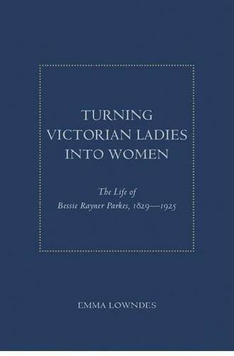 Turning Victorian Ladies Into Women (The Life Of Bessie Rayner Parkes, 1829 - 1925) by Emma Lowndes, 9781936320288