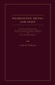 Washington Irving and Spain (The Romantic Movement, The Re/Creation Of Islamic Andalusia And The Critical Reception) by Celia Wallhead, 9781933146492