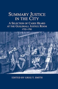 Summary Justice in the City (A Selection of Cases Heard at the Guildhall Justice Room, 1752-1781) by Greg T. Smith, 9780900952531
