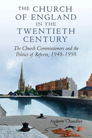 The Church of England in the Twentieth Century (The Church Commissioners and the Politics of Reform, 1948-1998) by Andrew Chandler, 9781843835011