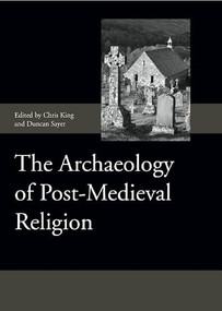 The Archaeology of Post-Medieval Religion by Chris King, Duncan Sayer, Adrian Miles, Andrew Spicer, Anwen Cedifor Caffell, Chris King, Claire Strachan, Diana Mahoney-Swales, Duncan Sayer, Greig Parker, Harold Mytum, Hugh Willmott, Jeremy Lake, Matthias Range, Natasha Powers, Peter Benes, Philippa Woodcock, Rachel Clarke, Richard O'Neill, Rosie Morris, Simon Roffey, 9781843836933