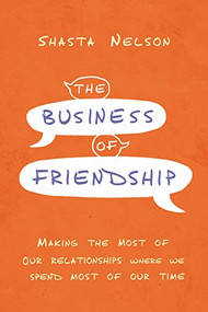 The Business of Friendship (Making the Most of Our Relationships Where We Spend Most of Our Time) by Shasta Nelson, 9781400216994