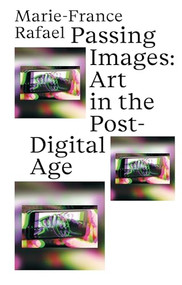 Passing Images (Art in the Post-Digital Age) by Marie-France Rafael, 9783982389424
