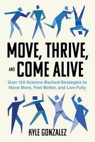 Move, Thrive, and Come Alive (Over 120 Science-Backed Strategies to Move More, Feel Better, and Live Fully) by Kyle Gonzalez, 9781572843660