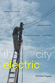 The City Electric (Infrastructure and Ingenuity in Postsocialist Tanzania) - 9781478016502 by Michael Degani
