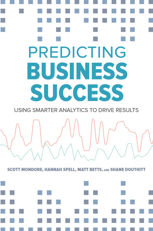 Predicting Business Success (Using Smarter Analytics to Drive Results) by Matt Betts, Shane Douthitt, Scott Mondore, Hannah Spell, 9781586445379