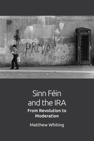 Sinn Féin and the IRA (From Revolution to Moderation) by Matthew Whiting, 9781474453042