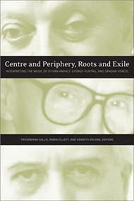 Centre and Periphery, Roots and Exile (Interpreting the Music of István Anhalt, György Kurtág, and Sándor Veress) by Friedemann Sallis, Robin Elliott, Kenneth DeLong, 9781554581481