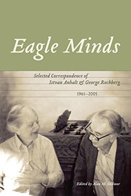 Eagle Minds (Selected Correspondence of Istvan Anhalt and George Rochberg (1961-2005)) by Alan M. Gillmor, 9781554580187