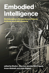 Embodied Intelligence (Multidisciplinary Perspectives on Natural, Artificial, and Hybrid Systems) by Sheila L. Macrine, Jennifer M.B. Fugate, Arsen Abdulali, Josie Hughes, 9780262053495