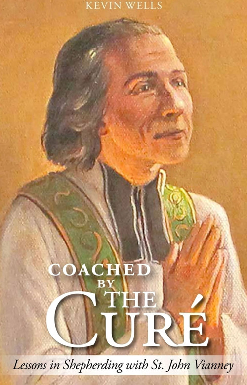 Coached by the Curé (Lessons in Shepherding with St. John Vianney) by Kevin Wells, 9781594175527