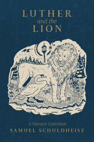 Luther and the Lion (A Narnian Catechism) by Samuel Schuldheisz, Samuel Schuldheisz, 9781964419985