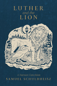 Luther and the Lion (A Narnian Catechism) by Samuel Schuldheisz, Samuel Schuldheisz, 9781964419985