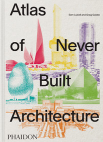 Atlas of Never Built Architecture by Sam Lubell, Greg Goldin, 9781837291427