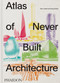 Atlas of Never Built Architecture by Sam Lubell, Greg Goldin, 9781837291427