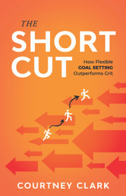 The Short Cut (How Flexible Goal Setting Outperforms Grit) by Courtney Clark, 9781640957220