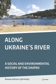 Along Ukraine's River (A Social and Environmental History of the Dnipro) by Roman Adrian Cybriwsky, 9789633861318