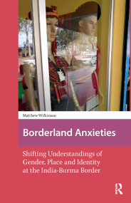 Borderland Anxieties (Shifting Understandings of Gender, Place and Identity at the India-Burma Border) by Matthew Wilkinson, 9781041176312