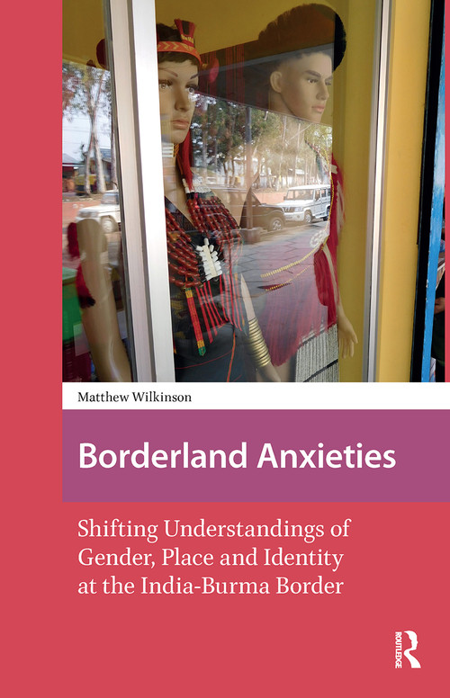 Borderland Anxieties (Shifting Understandings of Gender, Place and Identity at the India-Burma Border) by Matthew Wilkinson, 9781041176312