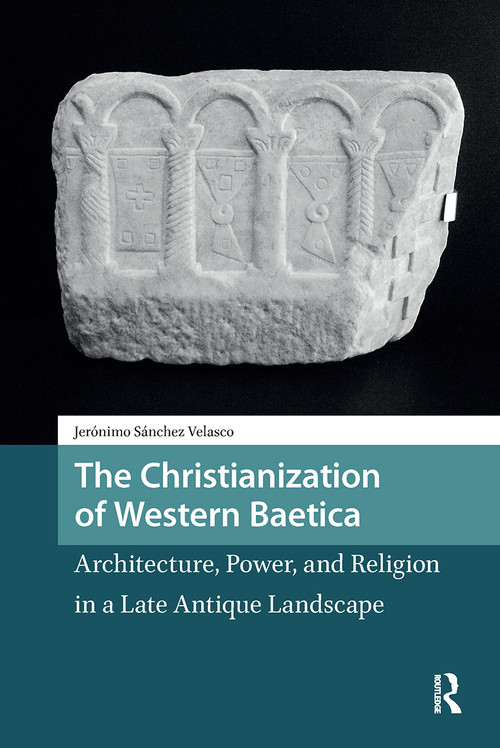 The Christianization of Western Baetica (Architecture, Power, and Religion in a Late Antique Landscape) by Jeronimo Sanchez Velasco, 9781041187417