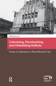 Colonizing, Decolonizing, and Globalizing Kolkata (From a Colonial to a Post-Marxist City) by Siddhartha Sen, 9781041177234