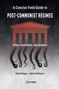 A Concise Field Guide to Post-Communist Regimes (Actors, Institutions, and Dynamics) by Bálint Magyar, Bálint Madlovics, 9789633865873