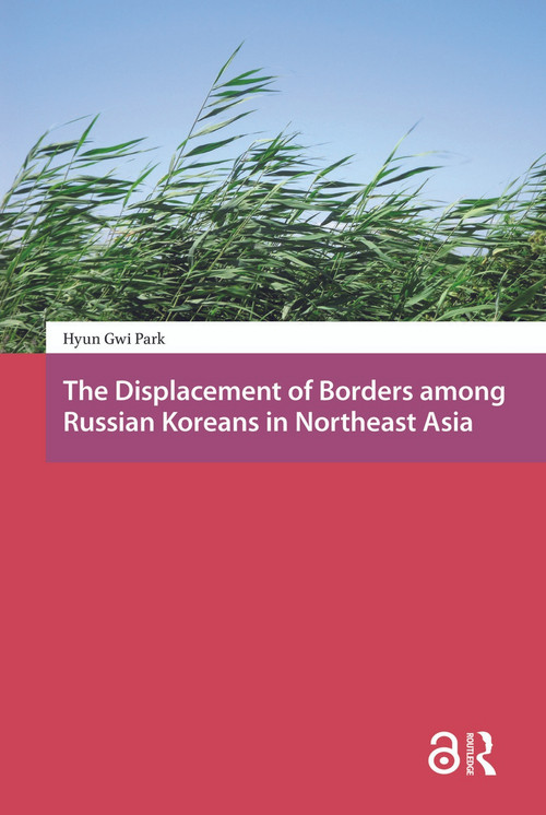 The Displacement of Borders among Russian Koreans in Northeast Asia by Hyun-Gwi Park, 9781041187677