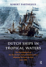 Dutch Ships in Tropical Waters (The Development of the Dutch East India Company (VOC) Shipping Network in Asia 1595-1660) by Robert Parthesius, 9789053565179