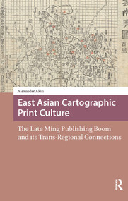 East Asian Cartographic Print Culture (The Late Ming Publishing Boom and its Trans-Regional Connections) by Alexander Akin, 9781041178538