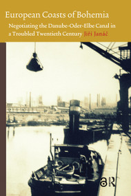 European Coasts of Bohemia (Negotiating the Danube-Oder-Elbe Canal in a Troubled Twentieth Century) by Jirí Janác, 9789089645012