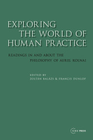 Exploring the World of Human Practice (Readings in and about the Philosophy of Aurel Kolnai) by Zoltán Balázs, Francis Dunlop, 9789637326011