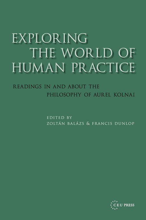 Exploring the World of Human Practice (Readings in and about the Philosophy of Aurel Kolnai) by Zoltán Balázs, Francis Dunlop, 9789637326011