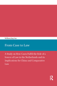 From Case to Law (A Study on How Cases Fulfil the Role of a Source of Law in the Netherlands and its Implications for China and Comparative Law) by William Guo, 9789056297596