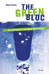 The Green Bloc (Neo-avant-garde Art and Ecology under Socialism) by Maja Fowkes, 9786155225925