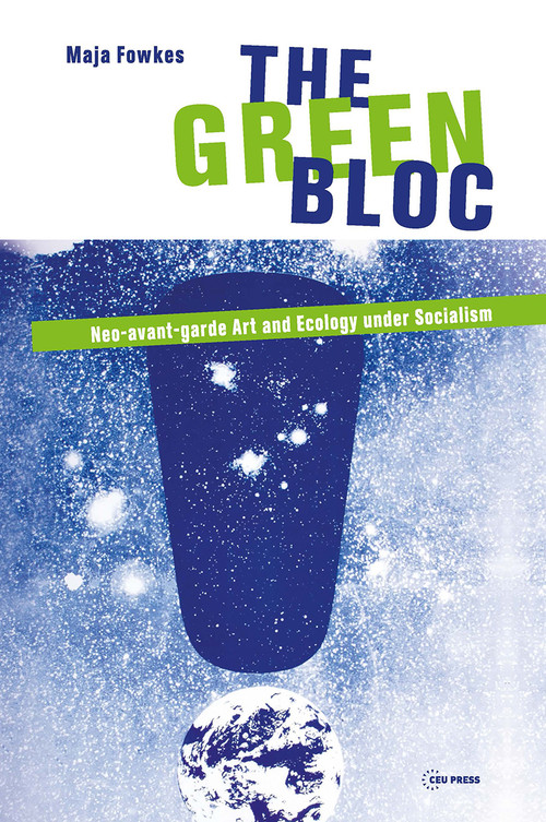 The Green Bloc (Neo-avant-garde Art and Ecology under Socialism) by Maja Fowkes, 9786155225925