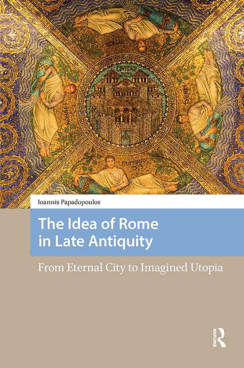The Idea of Rome in Late Antiquity (From Eternal City to Imagined Utopia) by Ioannis Papadopoulos, 9781041188209