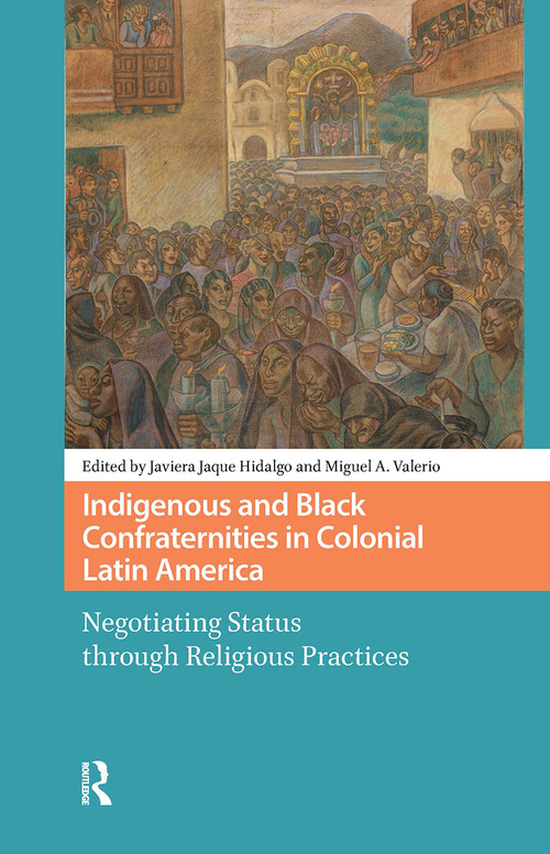 Indigenous and Black Confraternities in Colonial Latin America (Negotiating Status through Religious Practices) by Javiera Jaque Hidalgo, Miguel Valerio, 9781041181378