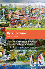 Kyiv, Ukraine - Revised Edition (The City of Domes and Demons from the Collapse of Socialism to the Mass Uprising of 2013-2014) by Roman Adrian Cybriwsky, 9789462981508