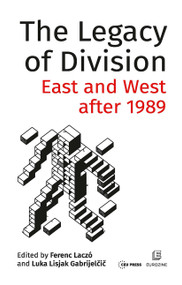 The Legacy of Division (East and West after 1989) by Ferenc Laczó, Luka Lisjak Gabrijelcic, 9789633863749