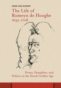 The Life of Romeyn de Hooghe 1645-1708 (Prints, Pamphlets, and Politics in the Dutch Golden Age) by Henk van Nierop, 9789463725101