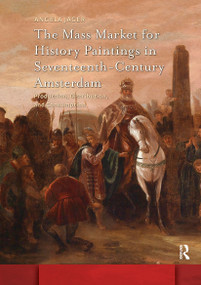 The Mass Market for History Paintings in Seventeenth-Century Amsterdam (Production, Distribution, and Consumption) by Angela Jager, 9781041188445