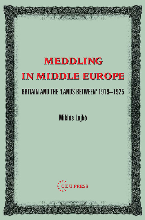Meddling in Middle Europe (Britain and the 'Lands Between' 1919-1925) by Miklos Lojkó, 9789637326233